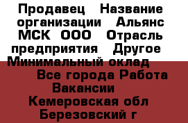 Продавец › Название организации ­ Альянс-МСК, ООО › Отрасль предприятия ­ Другое › Минимальный оклад ­ 25 000 - Все города Работа » Вакансии   . Кемеровская обл.,Березовский г.